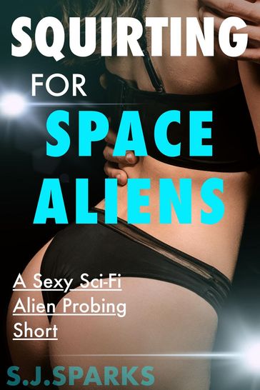 Squirting For Space Aliens: A Sexy Sci-Fi Alien Probing Short - S.J. Sparks