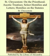 St. Chrysostom: On the Priesthood; Ascetic Treatises; Select Homilies and Letters; Homilies on the Statutes