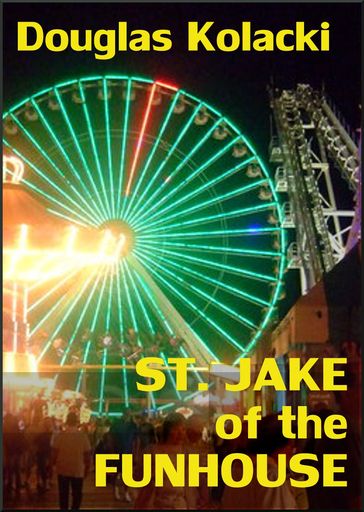 St. Jake Of The Funhouse: A Short Story - Douglas Kolacki