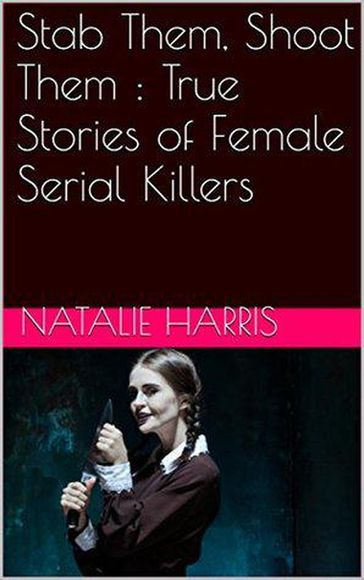 Stab Them, Shoot Them : The True Stories of Female Serial Killers - Natalie Harris