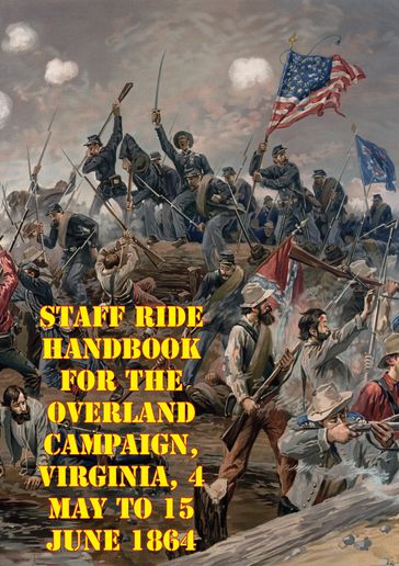 Staff Ride Handbook For The Overland Campaign, Virginia, 4 May To 15 June 1864 - Dr. Curtis S. King - Dr. William Glenn Robertson - LTC Steven C. Clay