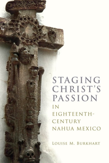 Staging Christ's Passion in Eighteenth-Century Nahua Mexico - Louise M. Burkhart