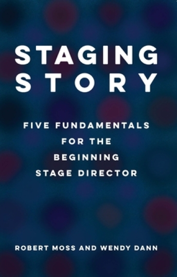 Staging Story: Five Fundamentals for the Beginning Stage Director - Robert Moss - Wendy Dann