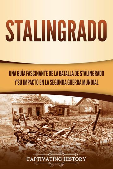 Stalingrado: Una guía fascinante de la batalla de Stalingrado y su impacto en la Segunda Guerra Mundial - Captivating History