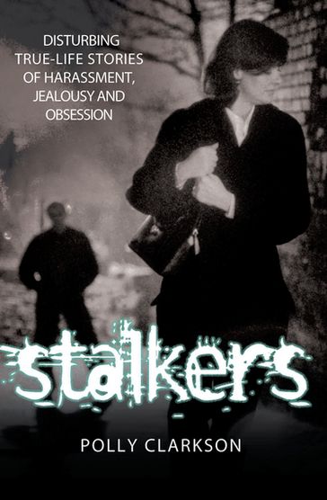 Stalkers - Disturbing True Life Stories of Harassment, Jealousy and Obsession - Polly Clarkson