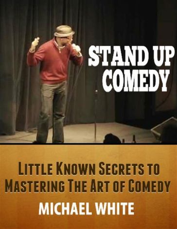 Stand Up Comedy: Little Known Secrets to Mastering the Art of Comedy - Michael White
