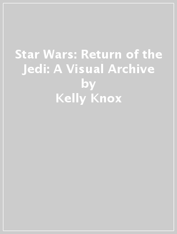 Star Wars: Return of the Jedi: A Visual Archive - Kelly Knox - S.T Bende - Clayton Sandell