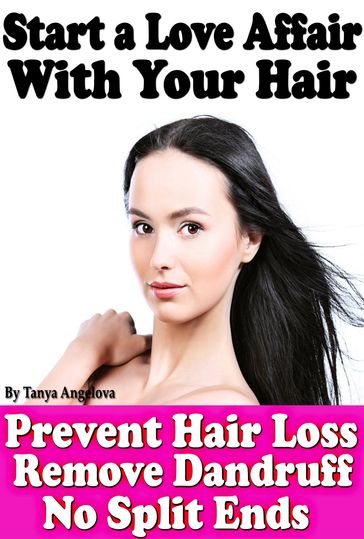 Start a Love Affair With Your Hair: Prevent Hair Loss, Stop Dandruff, No More Split Ends - Tanya Angelova