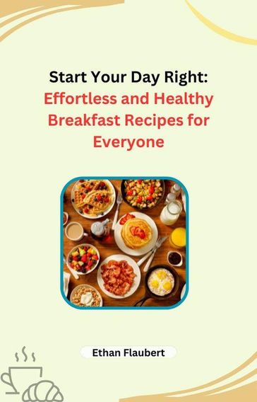 Start Your Day Right: Effortless and Healthy Breakfast Recipes for Everyone - Ethan Flaubert