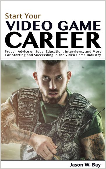 Start Your Video Game Career: Proven Advice on Jobs, Education, Interviews, and More for Starting and Succeeding in the Video Game Industry - Jason W. Bay
