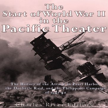 Start of World War II in the Pacific Theater, The: The History of the Attack on Pearl Harbor, the Doolittle Raid, and the Philippines Campaign of 1941-42 - Charles River Editors