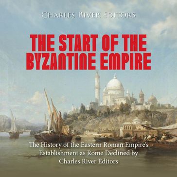 Start of the Byzantine Empire, The: The History of the Eastern Roman Empire's Establishment as Rome Declined - Charles River Editors