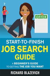 Start-to-Finish Job Search Guide: A Beginner s Guide to Getting the Job You Want