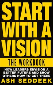 Start with A Vision: The Workbook: How Leaders Envision a Better Future and Show Others How to Get There