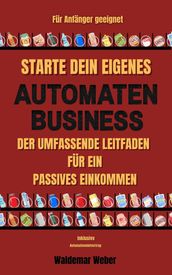 Starte dein eigenes Automaten Business Der umfassende Leitfaden für ein passives Einkommen Für Anfänger geeignet Keine Erfahrung notwendig Finanzielle Freiheit - inklusive Automatenmietvertrag