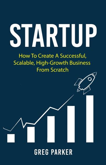 Startup: How To Create A Successful, Scalable, High-Growth Business From Scratch - Greg Parker