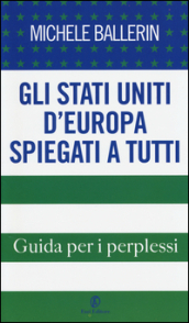 Gli Stati Uniti d Europa spiegati a tutti. Guida per i perplessi