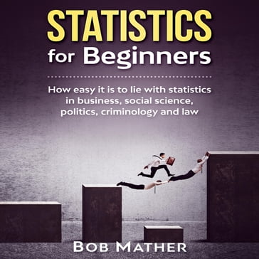 Statistics for Beginners: How easy it is to lie with statistics in business, social science, politics, criminology and law - Bob Mather