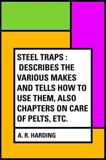 Steel Traps : Describes the Various Makes and Tells How to Use Them, Also Chapters on Care of Pelts, Etc. - A. R. Harding