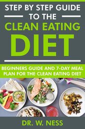 Step by Step Guide to the Clean Eating Diet: Beginners Guide and 7-Day Meal Plan for the Clean Eating Diet