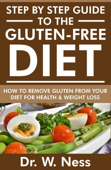 Step by Step Guide to the Gluten Free Diet: How to Remove Gluten from your Diet for Health & Weight Loss - Dr. W. Ness