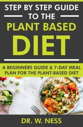 Step by Step Guide to the Plant Based Diet: A Beginners Guide and 7-Day Meal Plan for the Plant Based Diet