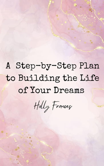 A Step-by-Step Plan to Building the Life of Your Dreams - Holly Frances