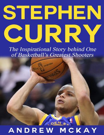 Stephen Curry - The Inspirational Story Behind One of Basketball's Greatest Shooters - Andrew McKay
