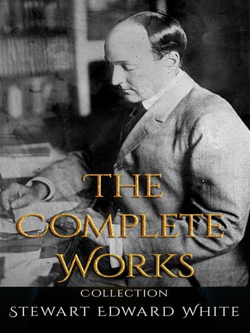 Stewart Edward White: The Complete Works - Stewart Edward White