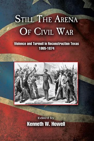 Still the Arena of Civil War: Violence and Turmoil in Reconstruction Texas, 1865-1874 - ed. Kenneth W. Howell