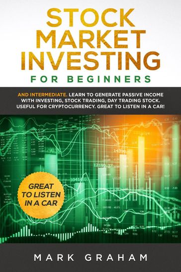 Stock Market Investing for Beginners: And Intermediate. Learn to Generate Passive Income with Investing, Stock Trading, Day Trading Stock. Useful for Cryptocurrency. Great to Listen in a Car! - Mark Graham