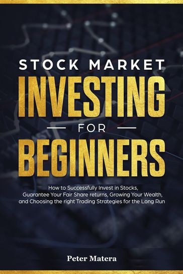 Stock Market Investing for Beginners: How to Successfully Invest in Stocks, Guarantee Your Fair Share Returns, Growing Your Wealth, and Choosing the Right Day Trading Strategies for the Long Run - Peter Matera