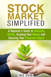 Stock Market Simplified: A Beginner s Guide to Investing Stocks, Growing Your Money and Securing Your Financial Future