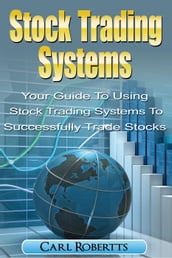 Stock Trading Systems: Your Guide To Using Stock Trading Systems To Successfully Trade Stocks
