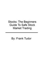 Stocks: The Beginners Guide To Safe Stock Market Trading