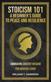 Stoicism 101: A Beginner s Guide to Peace and Resilience