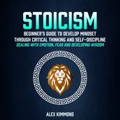 Stoicism: Beginner s Guide To Develop Mindset Through Critical Thinking And Self-discipline (Dealing With Emotion, Fear And Developing Wisdom)