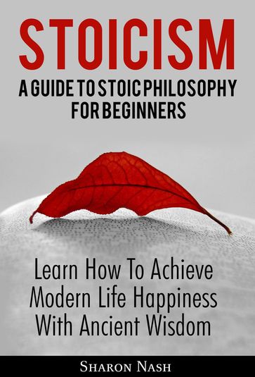 Stoicism: A Guide To Stoic Philosophy For Beginners; Learn How To Achieve Modern Life Happiness With Ancient Wisdom - Sharon Nash