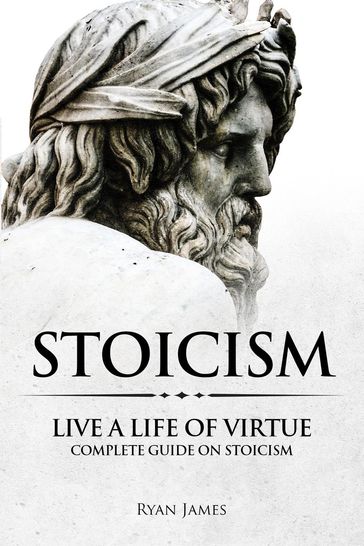 Stoicism : Live a Life of Virtue - Complete Guide on Stoicism - James Ryan