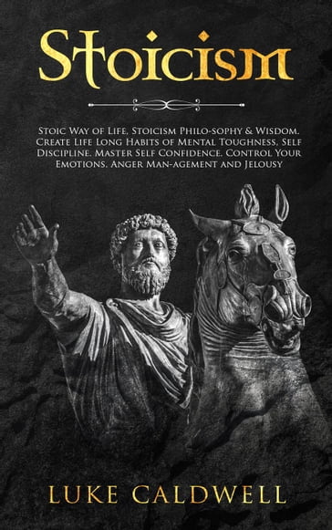 Stoicism: Stoic Way of Life, Stoicism Philo-sophy & Wisdom. Create Life Long Habits of Mental Toughness, Self Discipline. Master Self Confidence. Control Your Emotions. Anger Man-agement and Jelousy. - Luke Caldwell
