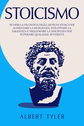Stoicismo: Scopri la Filosofia Degli Antichi Stoici per Aumentare la Resilienza, Sviluppare la Saggezza E Migliorare la Disciplina per Superare Qualsiasi Avversità