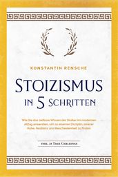 Stoizismus in 5 Schritten: Wie Sie das zeitlose Wissen der Stoiker im modernen Alltag anwenden, um zu eiserner Disziplin, innerer Ruhe, Resilienz & Bescheidenheit zu finden -inkl. 28 Tage Challenge