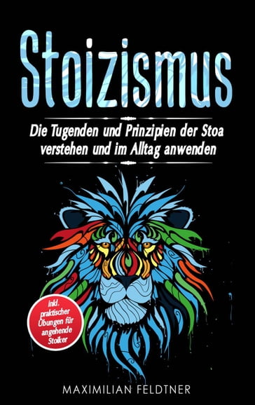 Stoizismus: Die Tugenden und Prinzipien der Stoa verstehen und im Alltag anwenden - inkl. praktischer Übungen für angehende Stoiker - Maximilian Feldtner