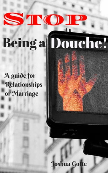 Stop Being a Douche! A Guide to Relationships and Marriage - Joshua Gotte