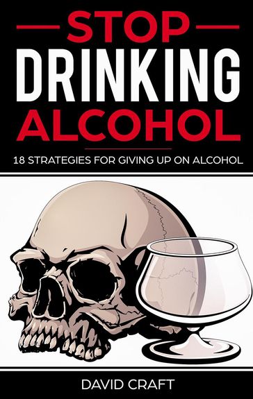 Stop Drinking Alcohol: 18 Strategies For Giving Up On Alcohol - David Craft