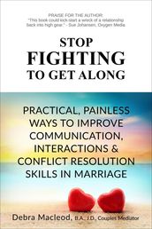 Stop Fighting to Get Along: Practical, Painless Ways to Improve Communication, Interactions & Conflict Resolution Skills in Marriage