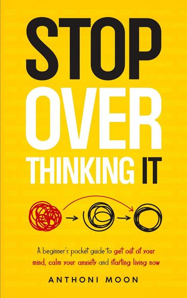 Stop Overthinking It: A Beginner's Pocket Guide to Get Out of Your Mind, Calm Your Anxiety, and Start Living Now - Anthoni Moon