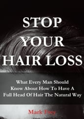 Stop Your Hair Loss: What Every Man Should Know About How To Have A Full Head Of Hair The Natural Way