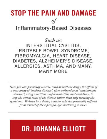 Stop the Pain and Damage of Inflammatory Based Diseases: Such As: Interstitial Cystitis, Irritable Bowel Syndrome, Fibromyalgia, Heart Disease, Diabetes, Alzheimer's Disease, Allergies, Asthma, and Many, Many More - Dr. Johanna Elliott