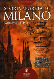 Storia segreta di Milano. Dall enigma del biscione all «Ultima Cena» fino all impero di Berlusconi